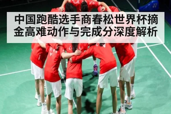 中国跑酷选手商春松世界杯摘金高难动作与完成分深度解析