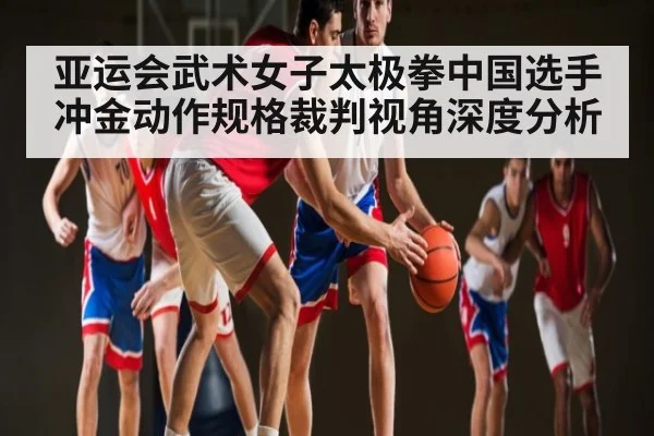 亚运会武术女子太极拳中国选手冲金动作规格裁判视角深度分析