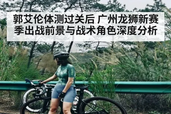 郭艾伦体测过关后 广州龙狮新赛季出战前景与战术角色深度分析