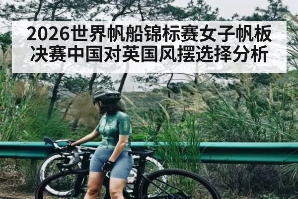 2026世界帆船锦标赛女子帆板决赛中国对英国风摆选择分析