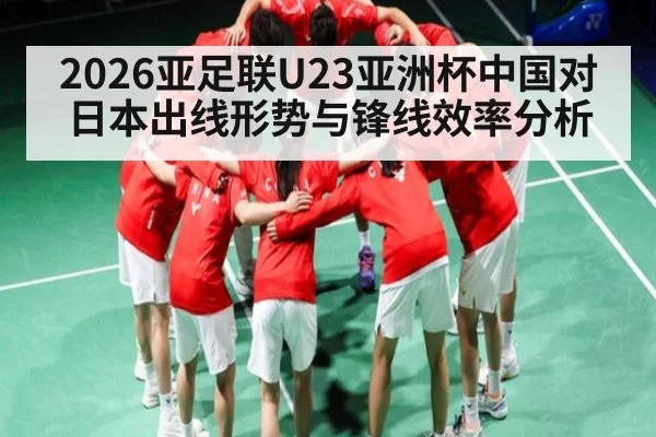 2026亚足联U23亚洲杯中国对日本出线形势与锋线效率分析