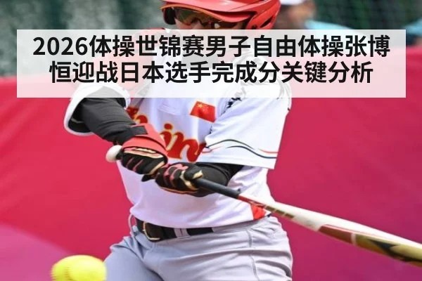 2026体操世锦赛男子自由体操张博恒迎战日本选手完成分关键分析