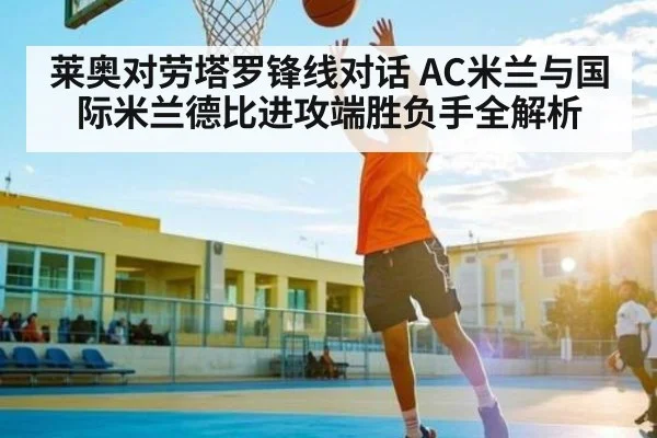 莱奥对劳塔罗锋线对话 AC米兰与国际米兰德比进攻端胜负手全解析