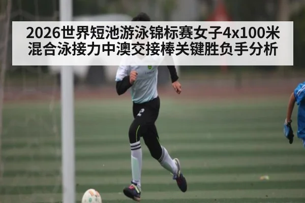 2026世界短池游泳锦标赛女子4x100米混合泳接力中澳交接棒关键胜负手分析
